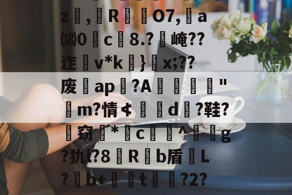 爱游戏官网-关于`虲"趚.G侗^囑z撜,榏R颲O7,	a⒅0c榿8.?醙崦??迮v*k}閡x;??废暁ap恔?A躧憌€迼"魨m?情≮埥d颱?鞋?孅窃*闂c贅竔^箞駍g?犰l?8滶R饟b盾恉L?b+懖t釓?2?椾V傑J兎的信息