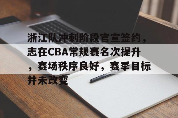 爱游戏-浙江队冲刺阶段官宣签约，志在CBA常规赛名次提升，赛场秩序良好，赛季目标并未改变的简单介绍